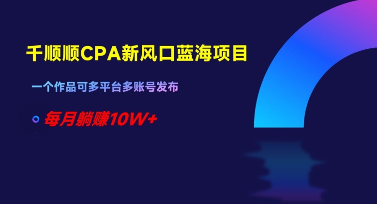 千顺顺CPA新风口蓝海项目，一个作品可多平台多账号发布，每月躺赚10W+【揭秘】-灵动共创