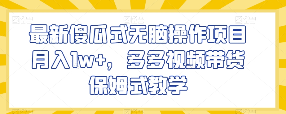最新傻瓜式无脑操作项目月入1w+，多多视频带货保姆式教学【揭秘】-灵动共创