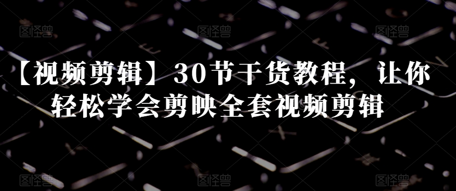 【视频剪辑】30节干货教程，让你轻松学会剪映全套视频剪辑-灵动共创
