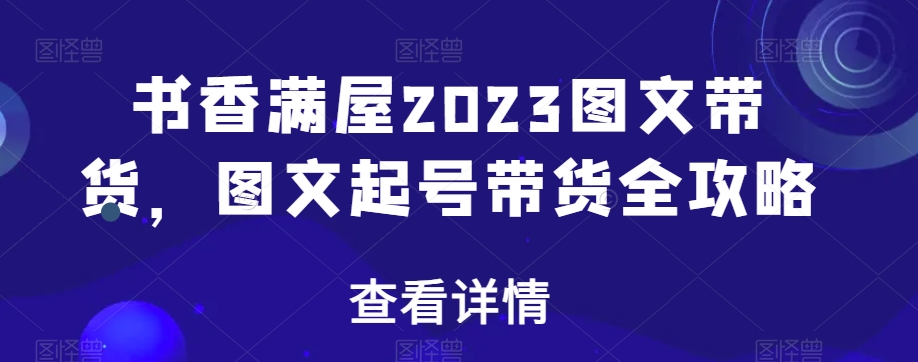 书香满屋2023图文带货，图文起号带货全攻略-灵动共创