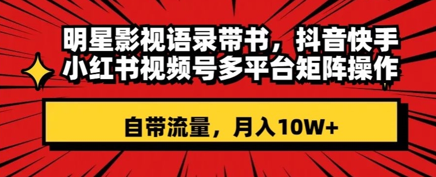明星影视语录带书，抖音快手小红书视频号多平台矩阵操作，自带流量，月入10W+【揭秘】-灵动共创