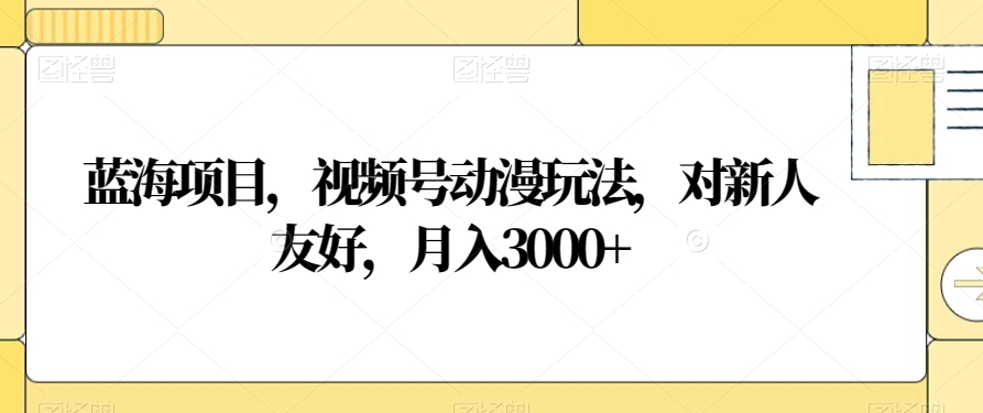 蓝海项目，视频号动漫玩法，对新人友好，月入3000+【揭秘】-灵动共创