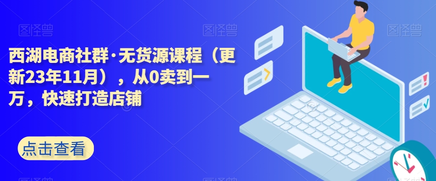 西湖电商社群·无货源课程（更新23年11月），从0卖到一万，快速打造店铺-灵动共创