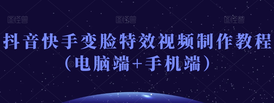抖音快手变脸特效视频制作教程（电脑端+手机端）-灵动共创