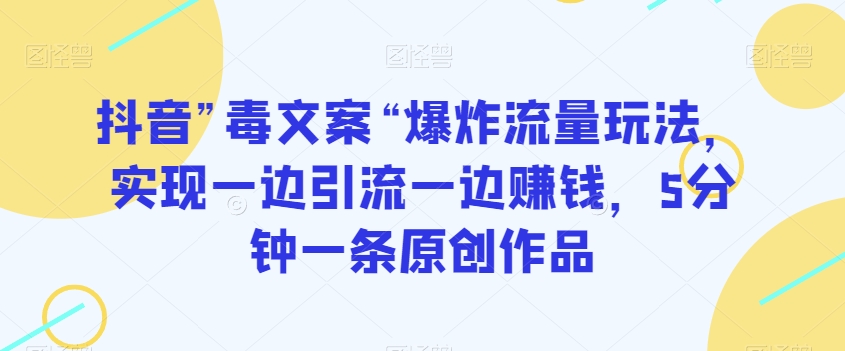 抖音”毒文案“爆炸流量玩法，实现一边引流一边赚钱，5分钟一条原创作品【揭秘】-灵动共创