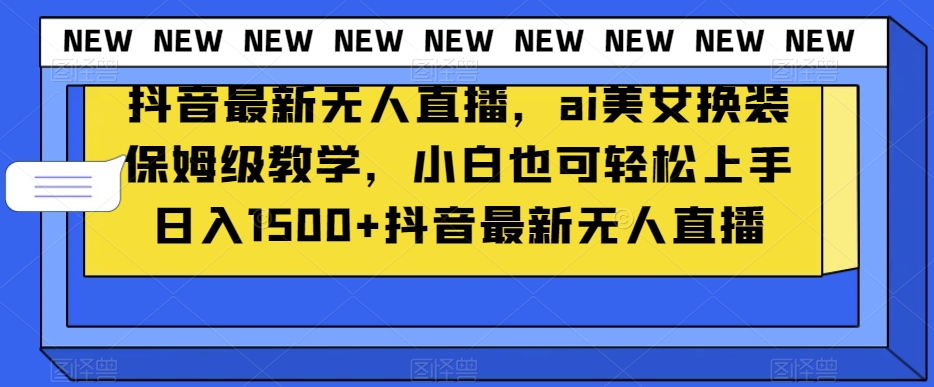 抖音最新无人直播，ai美女换装保姆级教学，小白也可轻松上手日入1500+【揭秘】-灵动共创