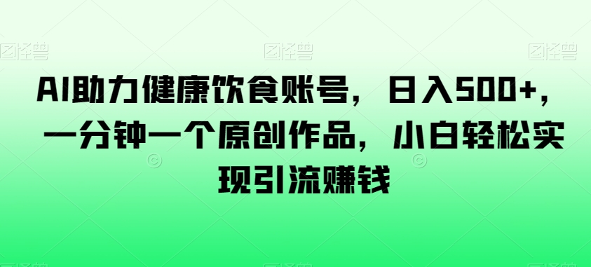 AI助力健康饮食账号，日入500+，一分钟一个原创作品，小白轻松实现引流赚钱【揭秘】-灵动共创