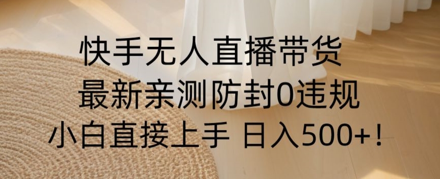 快手无人直播带货从0-1落地教学，最新防封0粉开播，小白可上手日入500+【揭秘】-灵动共创