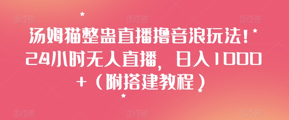 汤姆猫整蛊直播撸音浪玩法！24小时无人直播，日入1000+（附搭建教程）【揭秘】-灵动共创