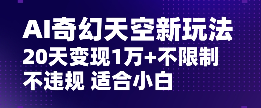 AI奇幻天空，20天变现五位数玩法，不限制不违规不封号玩法，适合小白操作【揭秘】-灵动共创