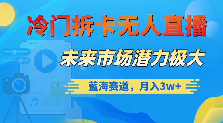 冷门拆卡无人直播，未来市场潜力极大，蓝海赛道，月入3w+【揭秘】-灵动共创