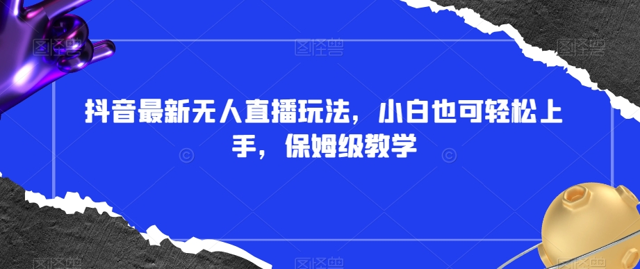 抖音最新无人直播玩法，小白也可轻松上手，保姆级教学，附所有素材+插件【揭秘】-灵动共创