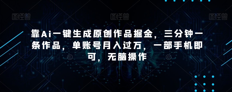 靠Ai一键生成原创作品掘金，三分钟一条作品，单账号月入过万，一部手机即可，无脑操作【揭秘】-灵动共创