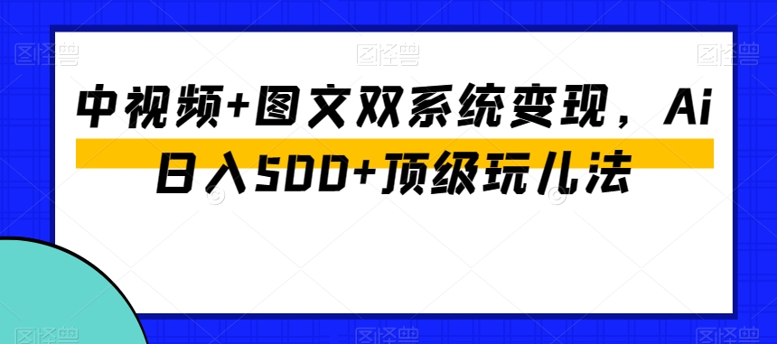 中视频+图文双系统变现，Ai日入500+顶级玩儿法-灵动共创