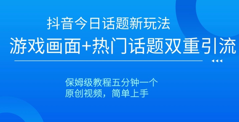 抖音今日话题新玩法，游戏画面+热门话题双重引流，保姆级教程五分钟一个【揭秘】-灵动共创