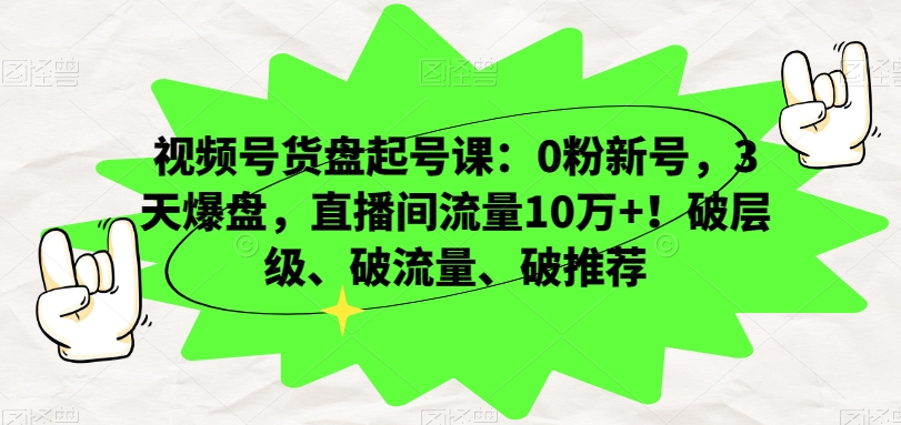 视频号货盘起号课：0粉新号，3天爆盘，直播间流量10万+！破层级、破流量、破推荐-灵动共创