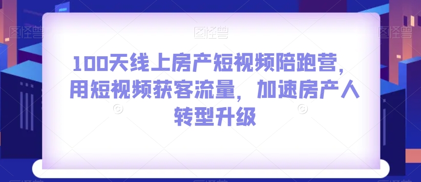100天线上房产短视频陪跑营，用短视频获客流量，加速房产人转型升级-灵动共创
