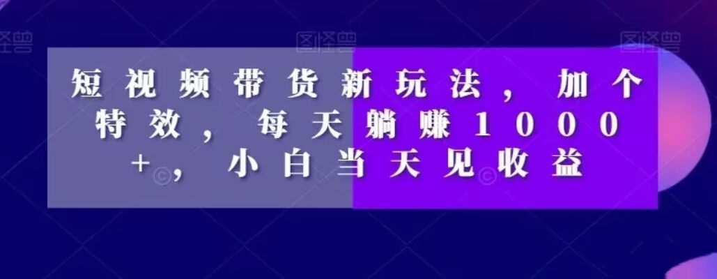 短视频带货新玩法，加个特效，每天躺赚1000+，小白当天见收益【揭秘】-灵动共创