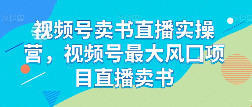 视频号卖书直播实操营，视频号最大风囗项目直播卖书-灵动共创