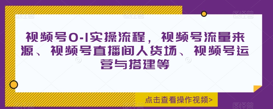 视频号0-1实操流程，视频号流量来源、视频号直播间人货场、视频号运营与搭建等-灵动共创