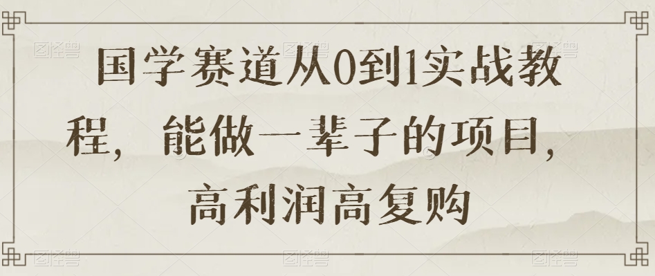 国学赛道从0到1实战教程，能做一辈子的项目，高利润高复购-灵动共创