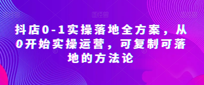 抖店0-1实操落地全方案，从0开始实操运营，可复制可落地的方法论-灵动共创