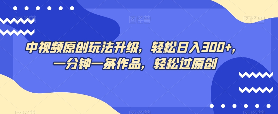 中视频原创玩法升级，轻松日入300+，一分钟一条作品，轻松过原创【揭秘】-灵动共创