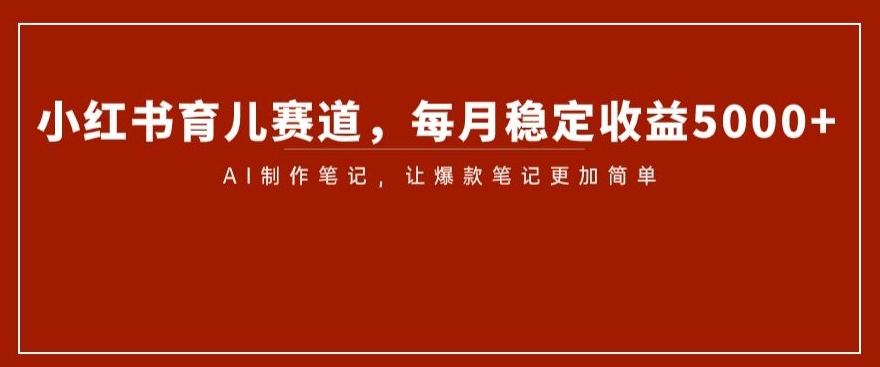 小红书育儿赛道，每月稳定收益5000+，AI制作笔记让爆款笔记更加简单【揭秘】-灵动共创