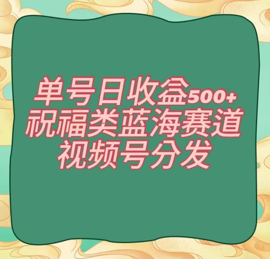 单号日收益500+、祝福类蓝海赛道、视频号分发【揭秘】-灵动共创