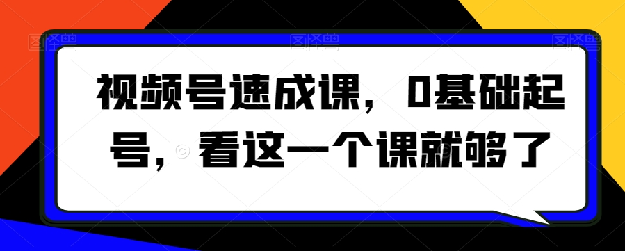视频号速成课，​0基础起号，看这一个课就够了-灵动共创