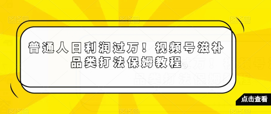 普通人日利润过万！视频号滋补品类打法保姆教程【揭秘】-灵动共创