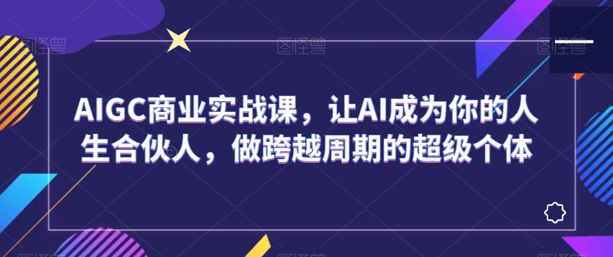AIGC商业实战课，让AI成为你的人生合伙人，做跨越周期的超级个体-灵动共创