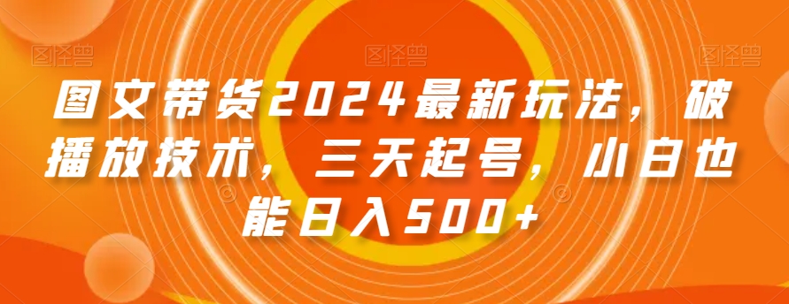 图文带货2024最新玩法，破播放技术，三天起号，小白也能日入500+【揭秘】-灵动共创