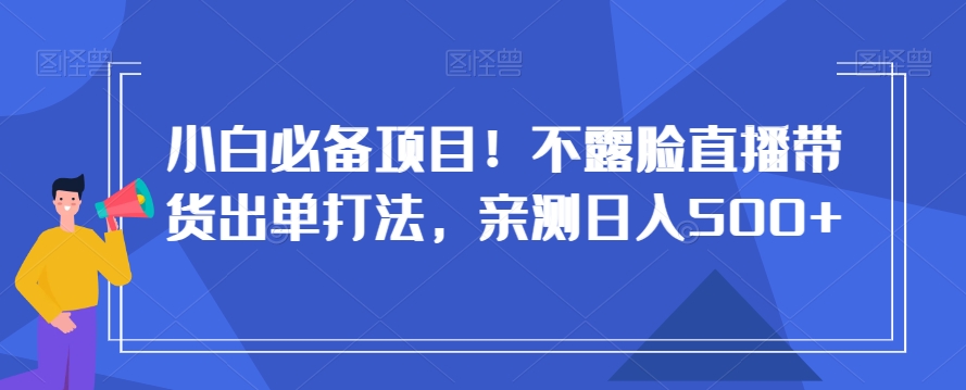 小白必备项目！不露脸直播带货出单打法，亲测日入500+【揭秘】-灵动共创