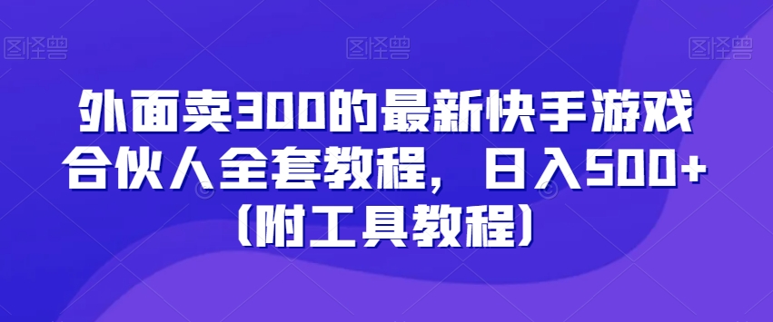 外面卖300的最新快手游戏合伙人全套教程，日入500+（附工具教程）-灵动共创