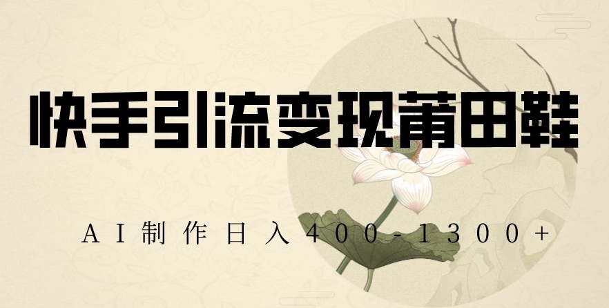 快手引流变现莆田鞋，AI制作日入400+【揭秘】-灵动共创