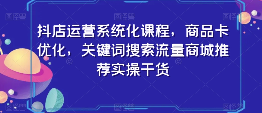 抖店运营系统化课程，商品卡优化，关键词搜索流量商城推荐实操干货-灵动共创