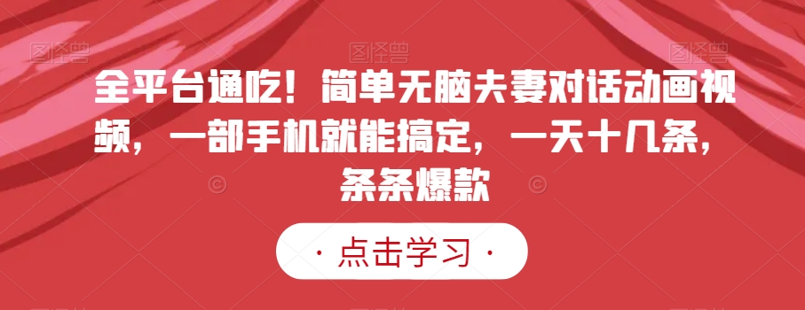 全平台通吃！简单无脑夫妻对话动画视频，一部手机就能搞定，一天十几条，条条爆款【揭秘】-灵动共创