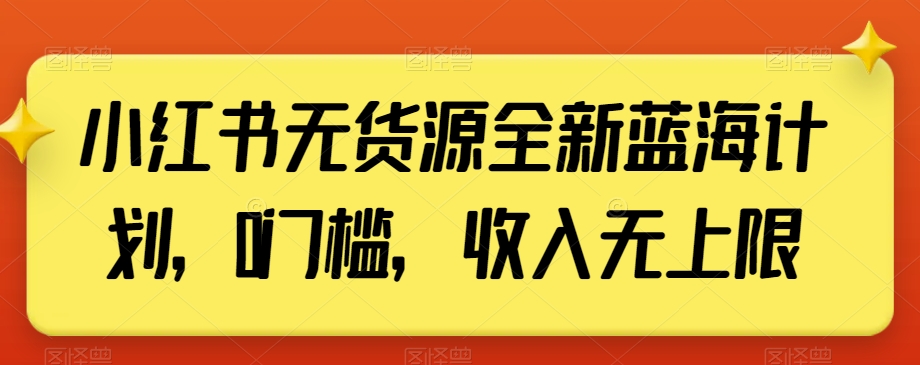 小红书无货源全新蓝海计划，0门槛，收入无上限【揭秘】-灵动共创