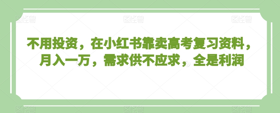 不用投资，在小红书靠卖高考复习资料，月入一万，需求供不应求，全是利润【揭秘】-灵动共创