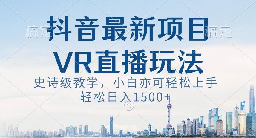 抖音最新VR直播玩法，史诗级教学，小白也可轻松上手轻松日入1500+【揭秘】-灵动共创