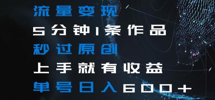 流量变现5分钟1条作品秒过原创上手就有收益单号日入600+【揭秘】-灵动共创