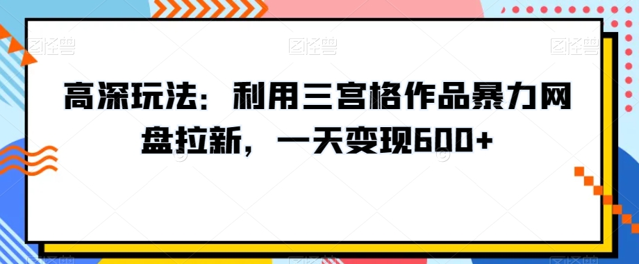 高深玩法：利用三宫格作品暴力网盘拉新，一天变现600+【揭秘】-灵动共创
