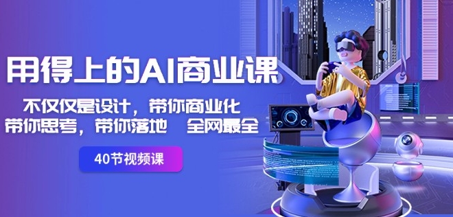 用得上的AI商业课：不仅仅是设计，带你商业化-带你思考-带你落地-全网最全-灵动共创