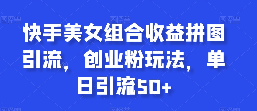 快手美女组合收益拼图引流，创业粉玩法，单日引流50+【揭秘】-灵动共创