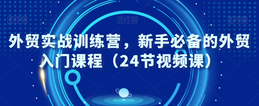 外贸实战训练营，新手必备的外贸入门课程（24节视频课）-灵动共创