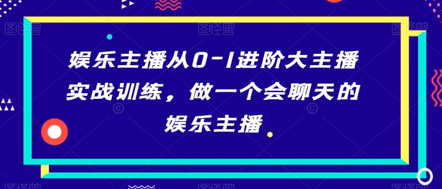 娱乐主播从0-1进阶大主播实战训练，做一个会聊天的娱乐主播-灵动共创