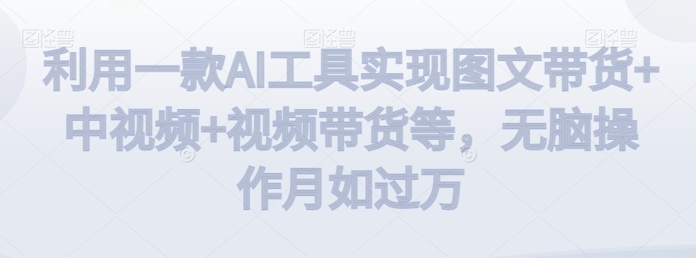 利用一款AI工具实现图文带货+中视频+视频带货等，无脑操作月如过万【揭秘】-灵动共创