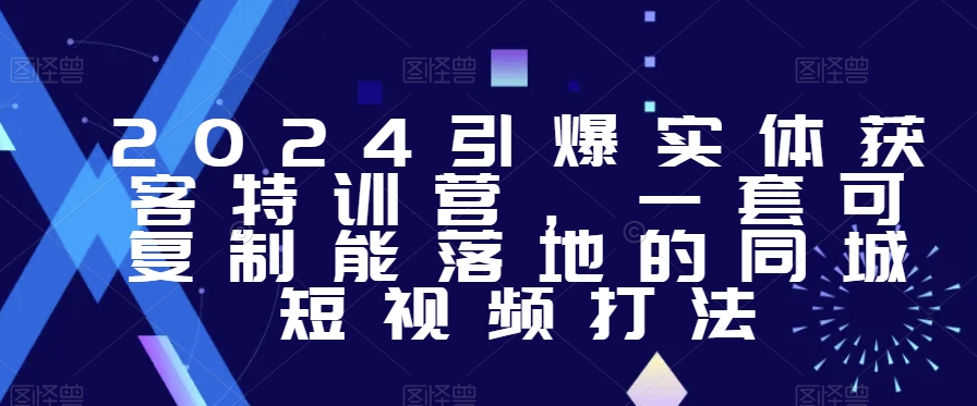 2024引爆实体获客特训营，​一套可复制能落地的同城短视频打法-灵动共创