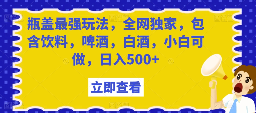 瓶盖最强玩法，全网独家，包含饮料，啤酒，白酒，小白可做，日入500+【揭秘】-灵动共创